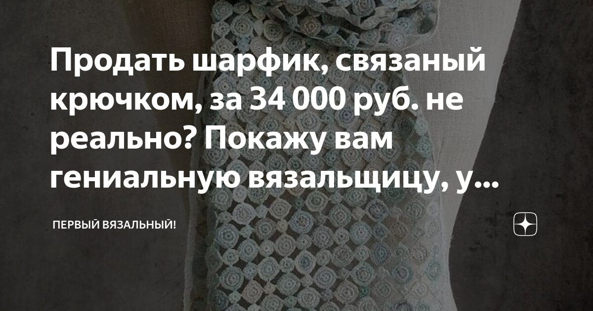 Продать шарфик, связаный крючком, за 34 000 руб. не реально? Покажу вам ...