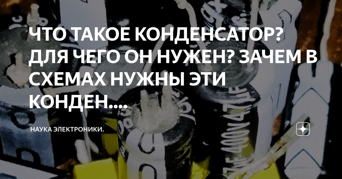ЧТО ТАКОЕ КОНДЕНСАТОР? ДЛЯ ЧЕГО ОН НУЖЕН? ЗАЧЕМ В СХЕМАХ НУЖНЫ ЭТИ ...