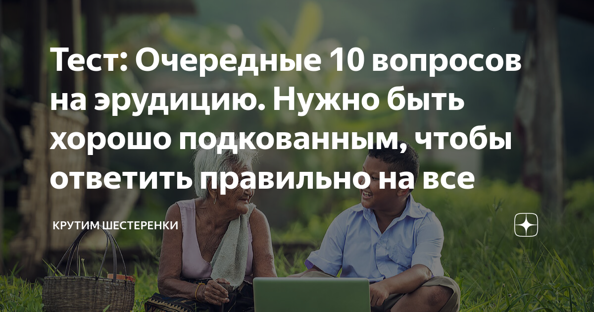 Тест: Очередные 10 вопросов на эрудицию. Нужно быть хорошо подкованным ...