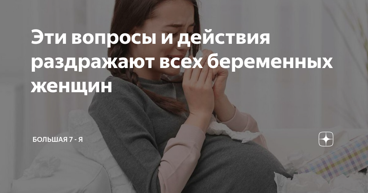 Эти вопросы и действия раздражают всех беременных женщин | Большая 7