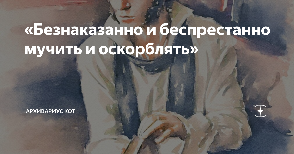 «Безнаказанно и беспрестанно мучить и оскорблять» | Архивариус Кот | Дзен
