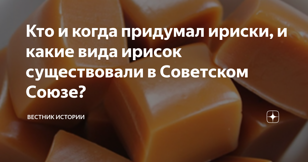 Кто и когда придумал ириски, и какие вида ирисок существовали в ...