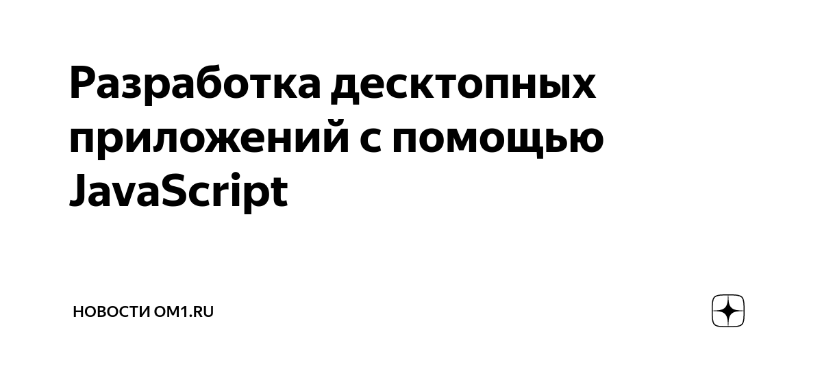 Разработка десктопных приложений с помощью JavaScript | Новости Om1.ru ...