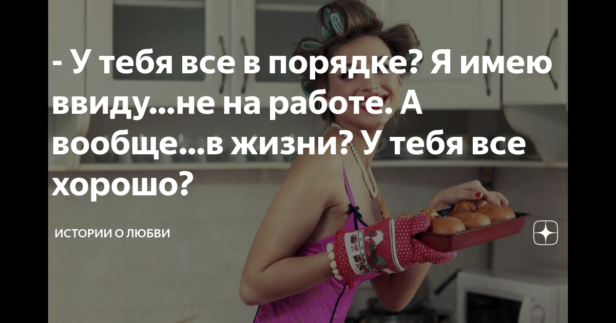 - У тебя все в порядке? Я имею ввиду…не на работе А вообще…в жизни? У