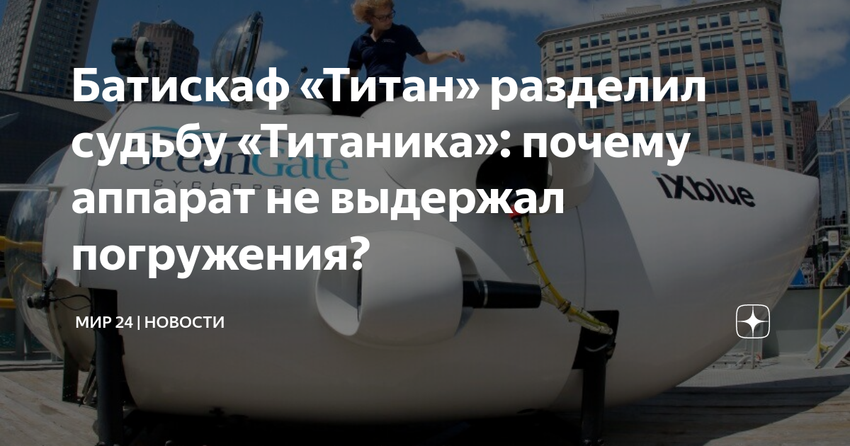 Батискаф «Титан» разделил судьбу «Титаника»: почему аппарат не выдержал ...