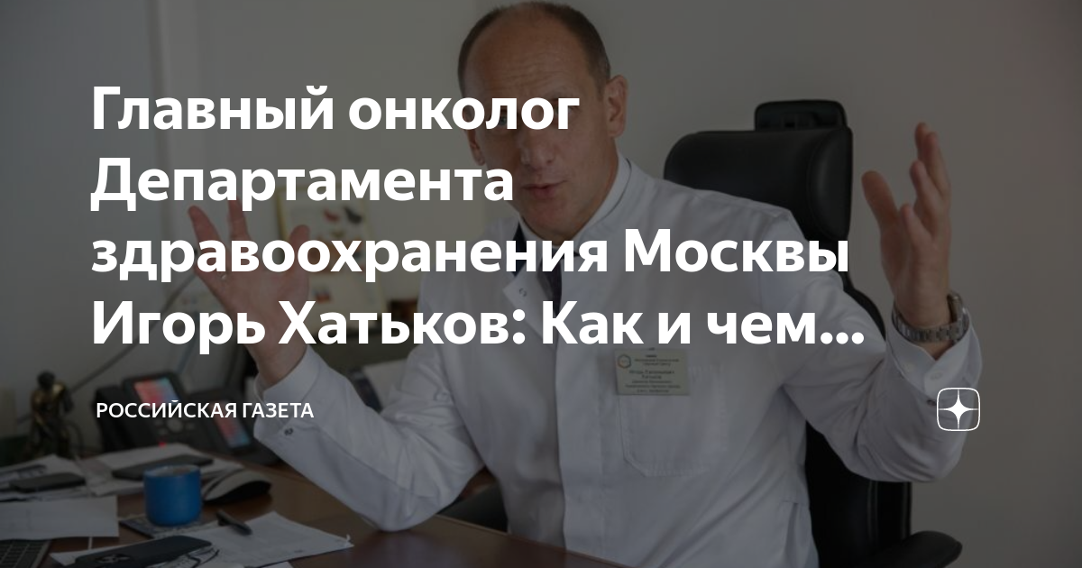 Главный онколог Департамента здравоохранения Москвы Игорь Хатьков: Как ...