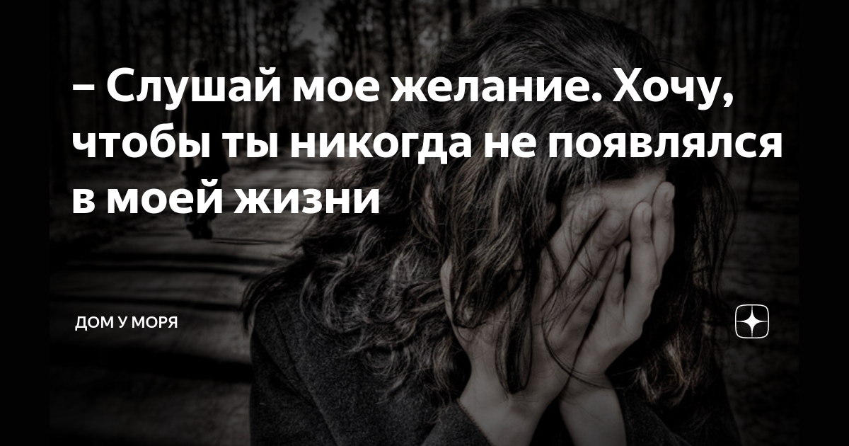 Слушай мое желание. Хочу, чтобы ты никогда не появлялся в моей жизни ...