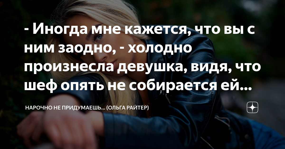 - Иногда мне кажется, что вы с ним заодно, - холодно произнесла девушка ...