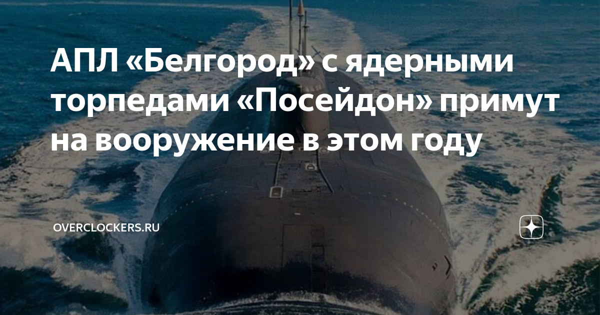 АПЛ «Белгород» с ядерными торпедами «Посейдон» примут на вооружение в ...