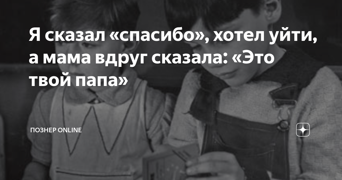 Я сказал «спасибо», хотел уйти, а мама вдруг сказала: «Это твой папа