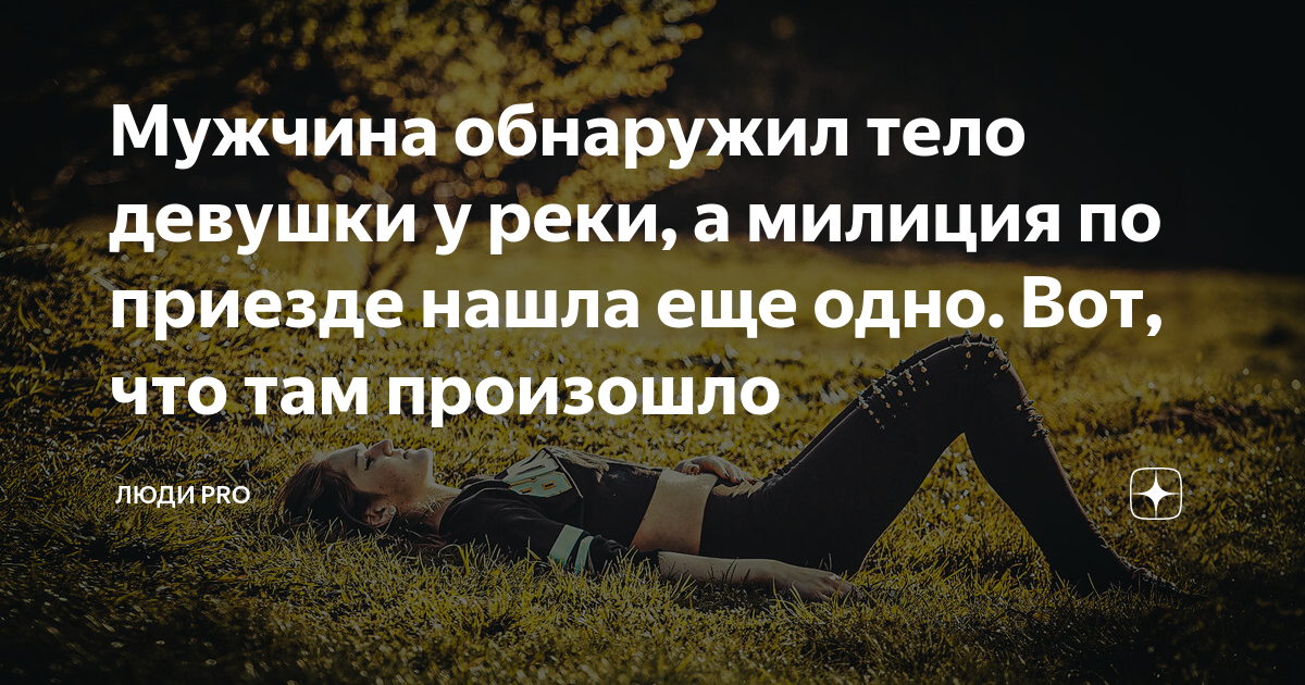 Найти приезд. Мужчина обнаружил тело девушки у реки а милиция по приезде нашла еще.