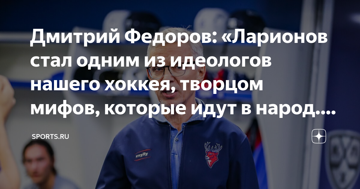 Дмитрий Федоров: «Ларионов стал одним из идеологов нашего хоккея ...