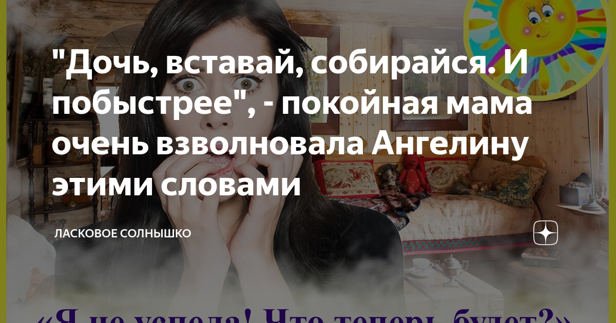 "Дочь, вставай, собирайся. И побыстрее", - покойная мама очень ...