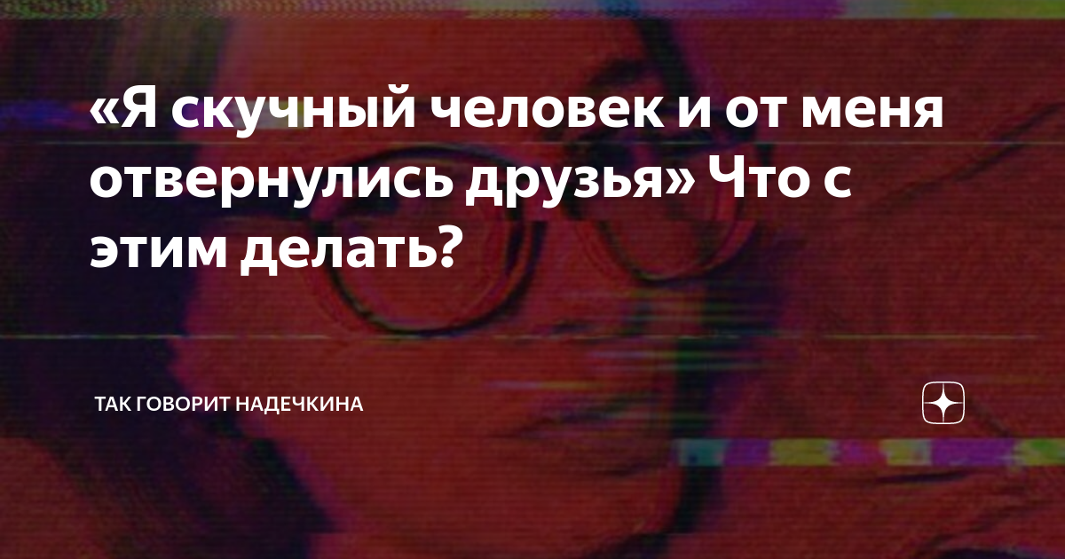 «Я скучный человек и от меня отвернулись друзья» Что с этим делать?