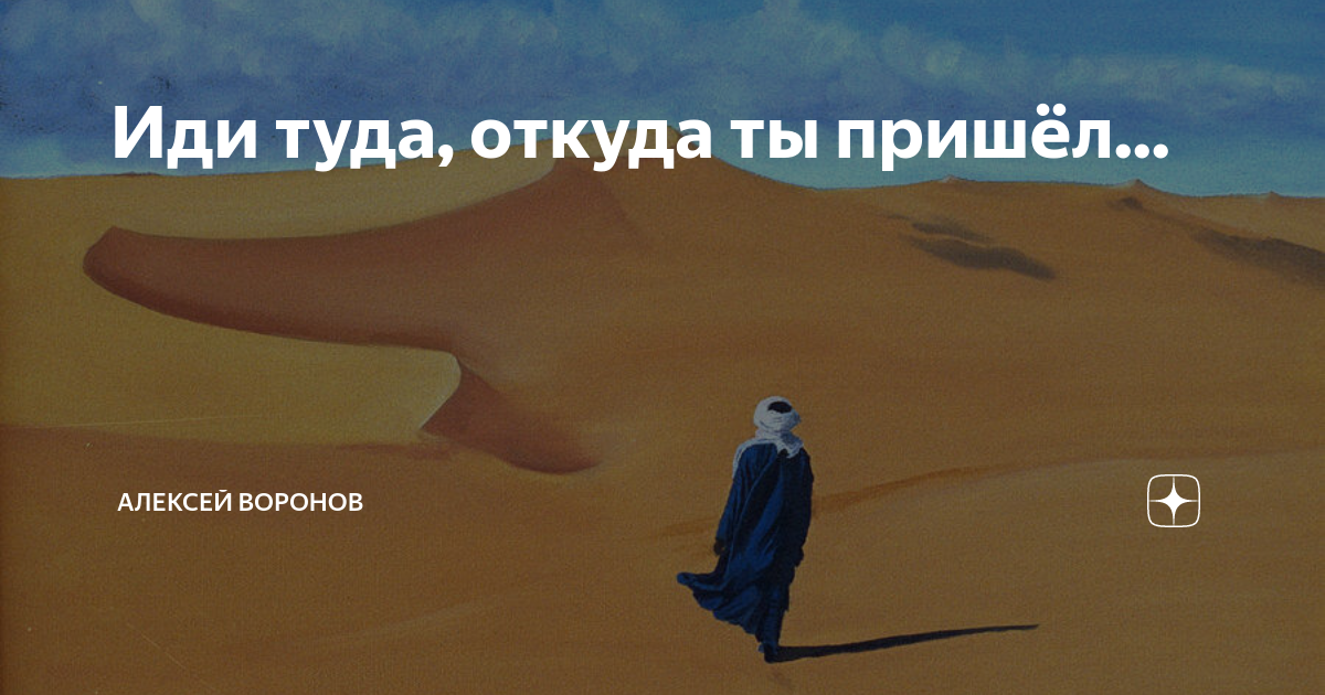 Откуда мы приходим. Иди туда откуда пришел. Возвращайся туда откуда пришел. Не иди туда. Иди туда
