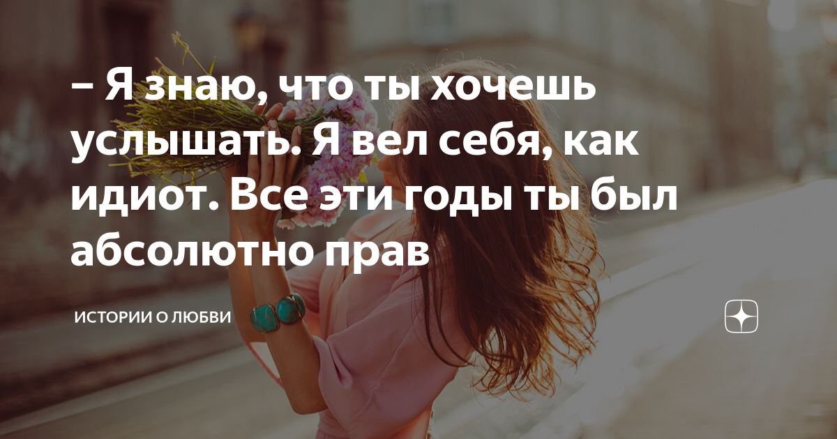 Я знаю, что ты хочешь услышать. Я вел себя, как идиот. Все эти годы ты ...