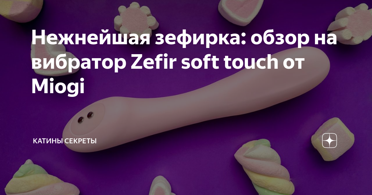 на вибраторе Нежнейшая зефирка: обзор на вибратор Zefir soft touch от Miogi | Катины  секреты | Дзен