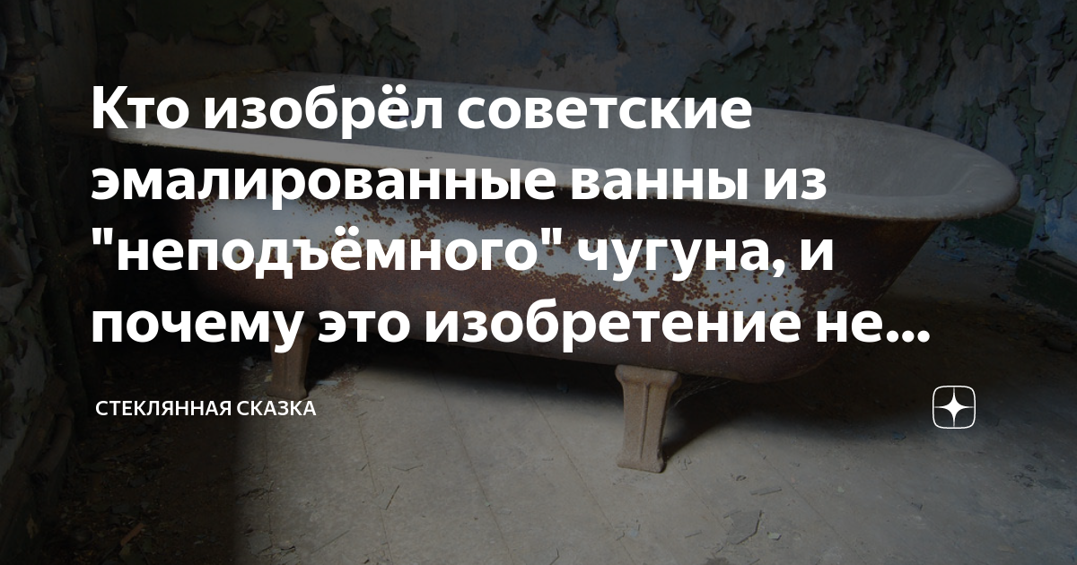 Кто изобрёл советские эмалированные ванны из \"неподъёмного\" чугуна, и ...