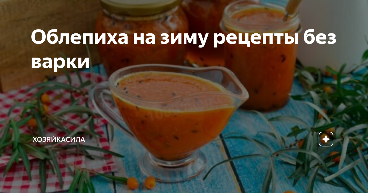 Облепиха: полезные и вкусные рецепты заготовок облепихи на зиму