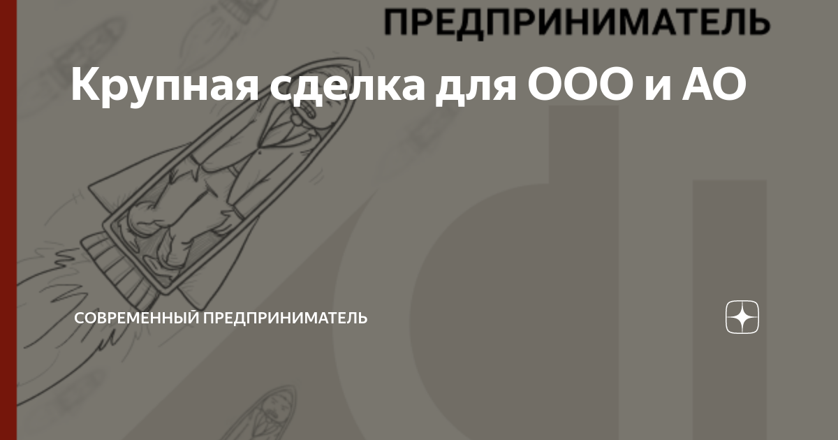 Крупная сделка для ООО и АО | СОВРЕМЕННЫЙ ПРЕДПРИНИМАТЕЛЬ | Дзен