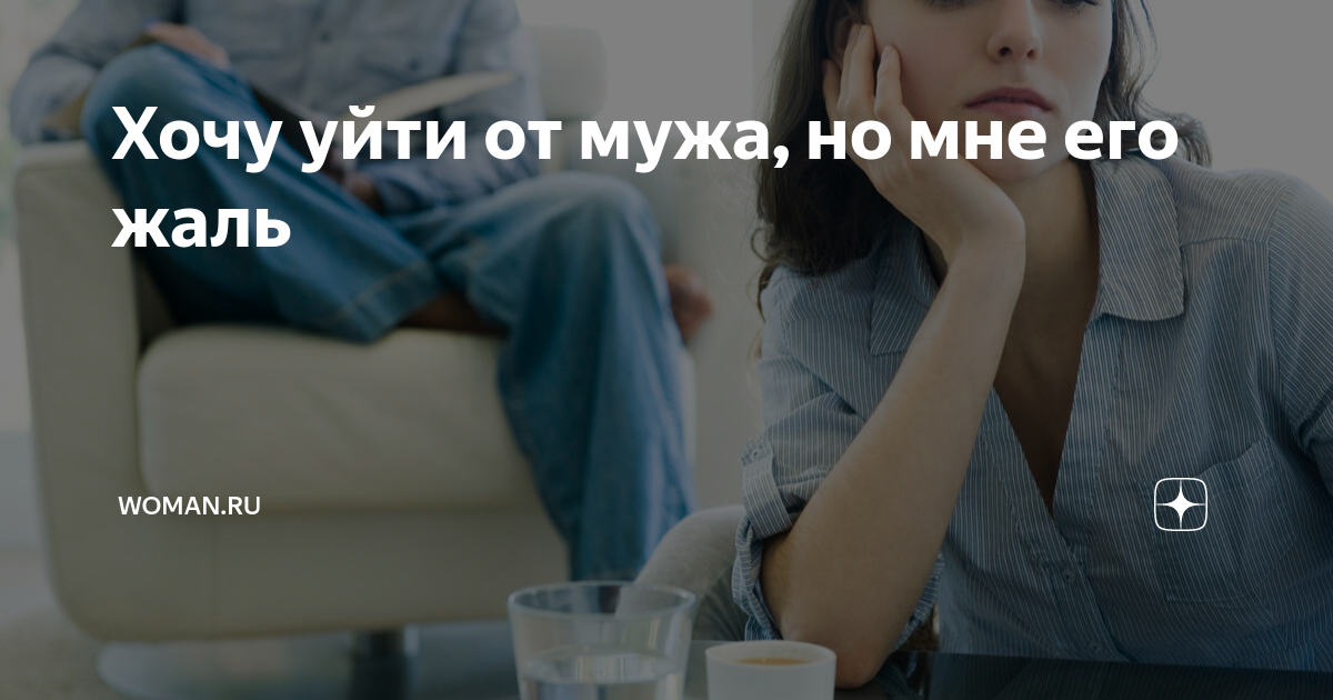 Хочу уйти от мужа, но мне его жаль | Womanru |Дзен