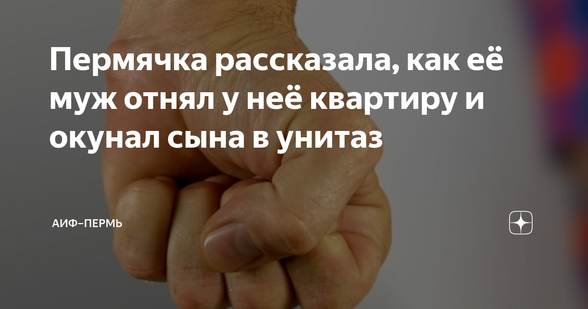 Пермячка рассказала, как её муж отнял у неё квартиру и окунал сына в ...
