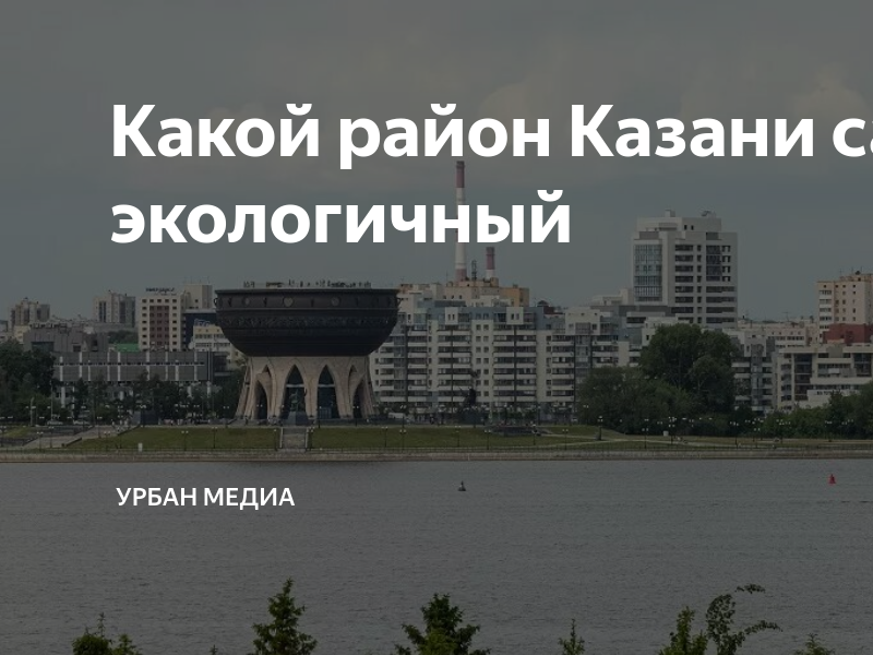 Какой район Казани самый экологичный | Урбан Медиа | Дзен