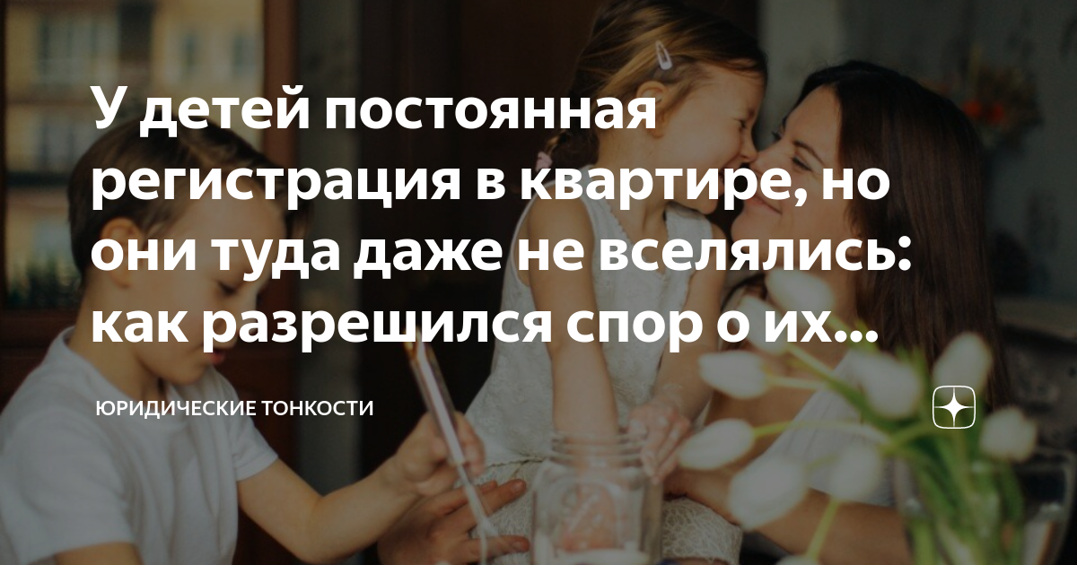 У детей постоянная регистрация в квартире, но они туда даже не ...