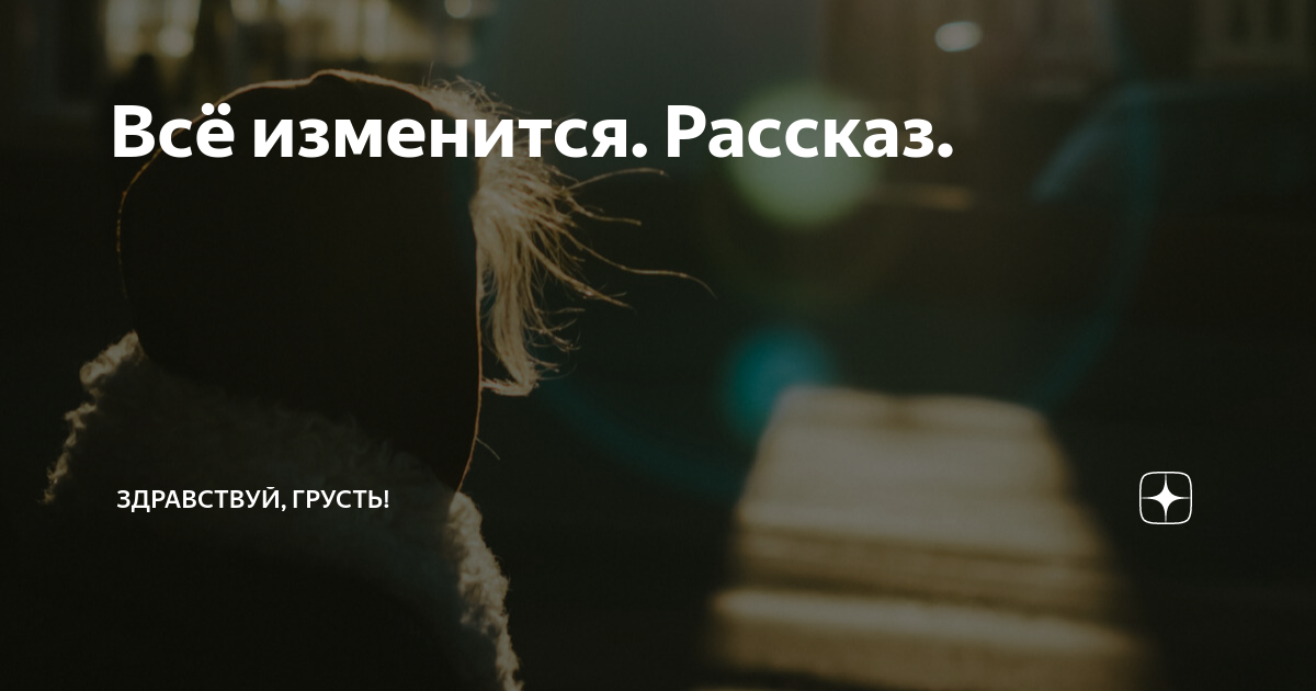 Всё изменится. Рассказ. | Здравствуй, грусть! | Дзен