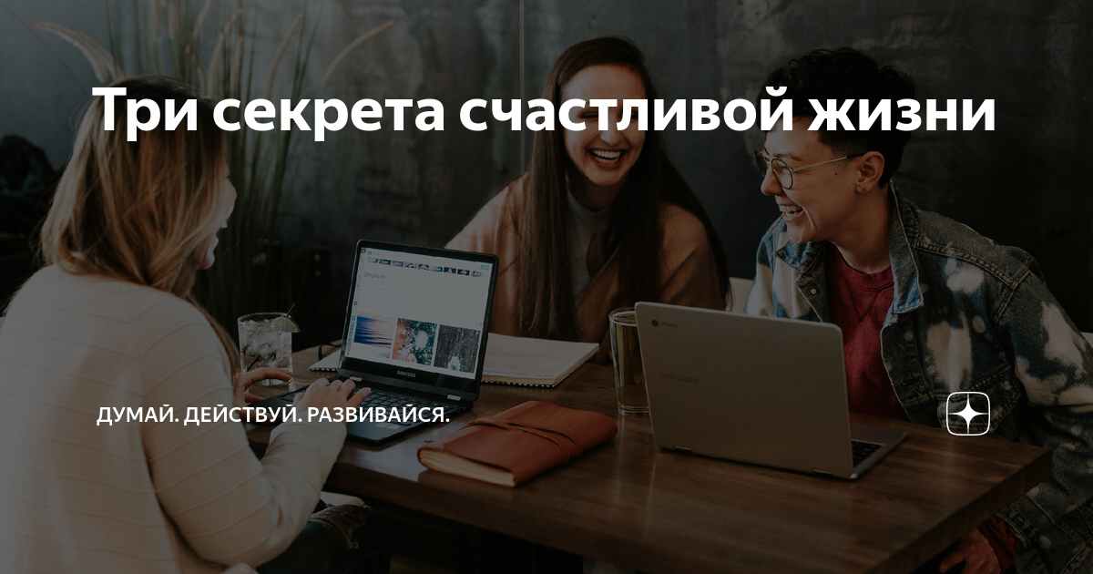 Три секрета счастливой жизни | Думай. Действуй. Развивайся. | Дзен