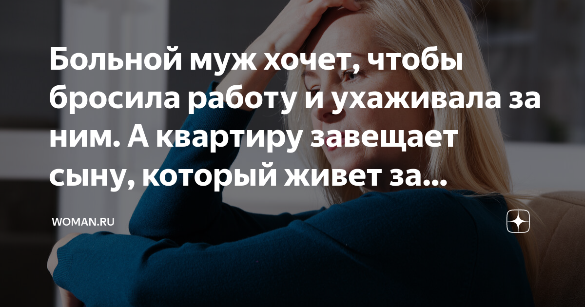 Больной муж хочет, чтобы бросила работу и ухаживала за ним. А квартиру ...