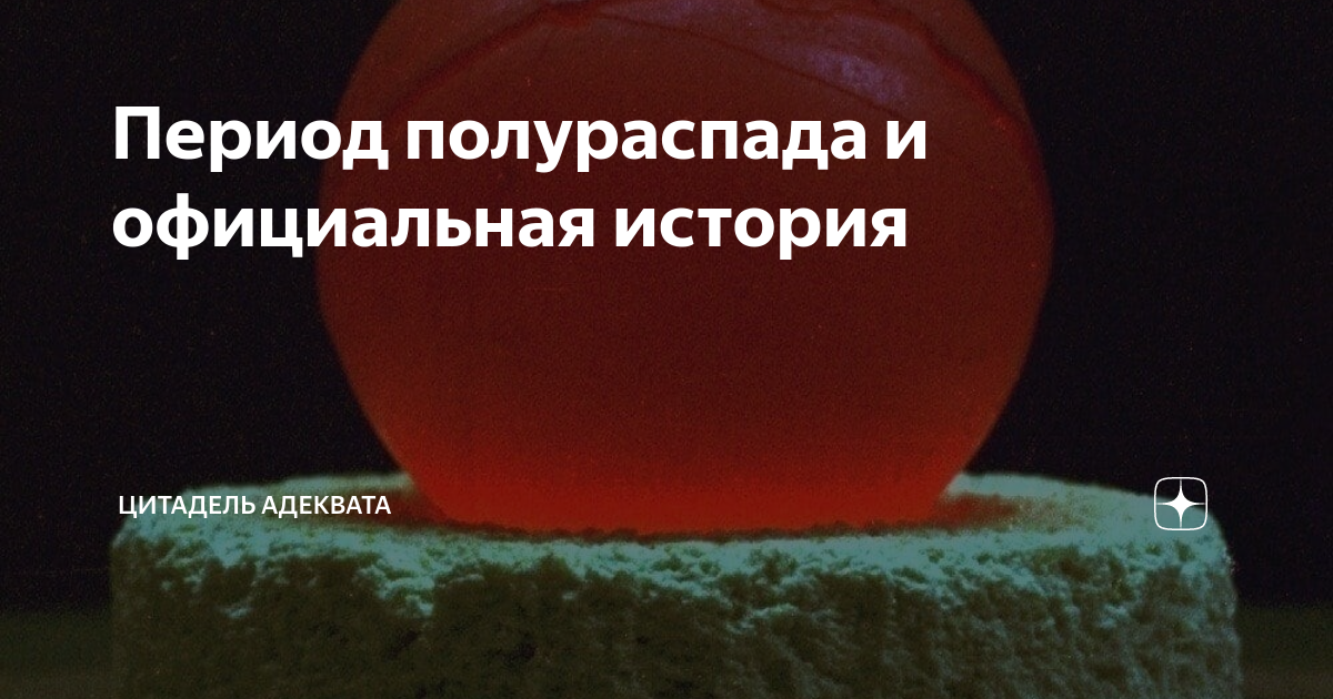 Период полураспада и официальная история | Цитадель адеквата | Дзен