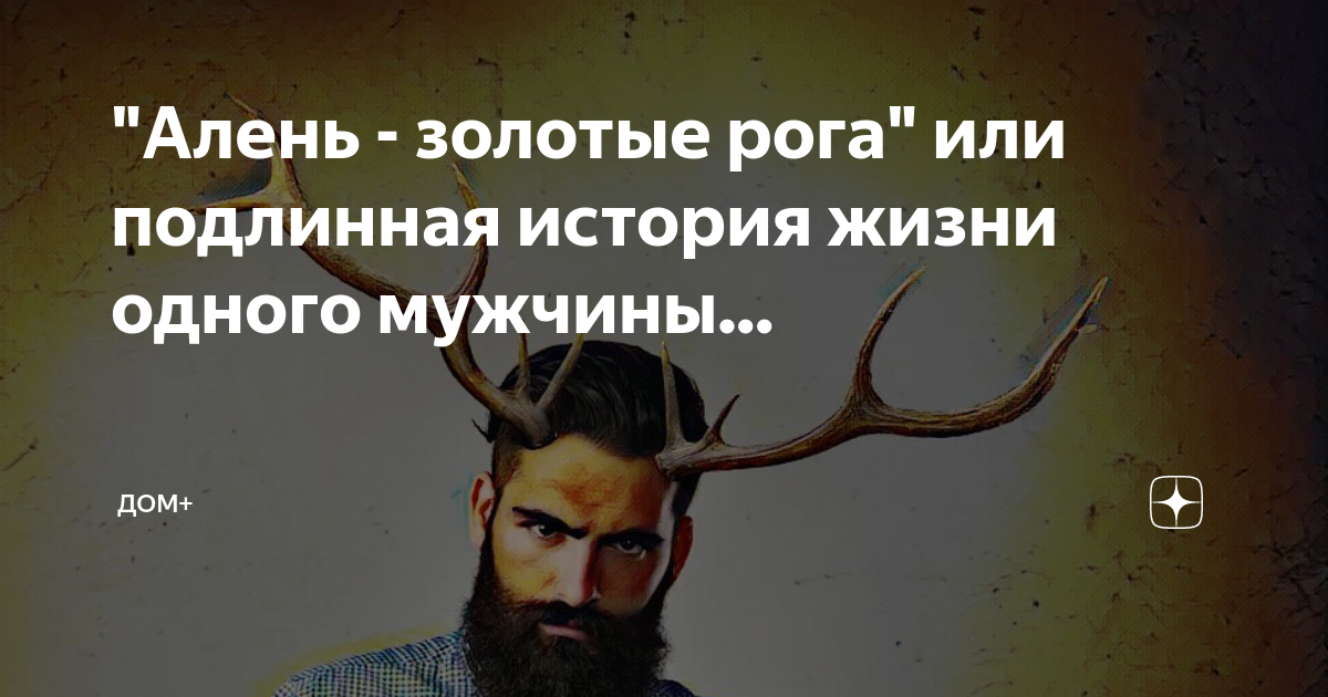 "Алень - золотые рога" или подлинная история жизни одного мужчины ...
