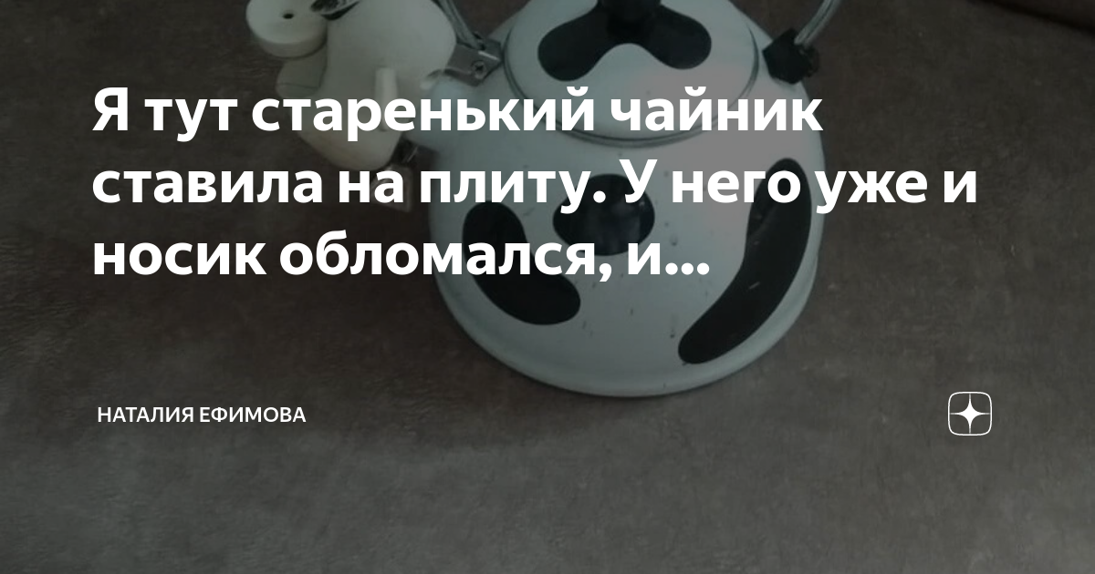 Я тут старенький чайник ставила на плиту. У него уже и носик обломался ...