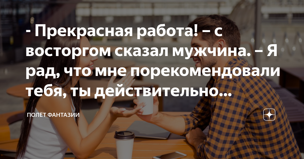 - Прекрасная работа! – с восторгом сказал мужчина. – Я рад, что мне ...