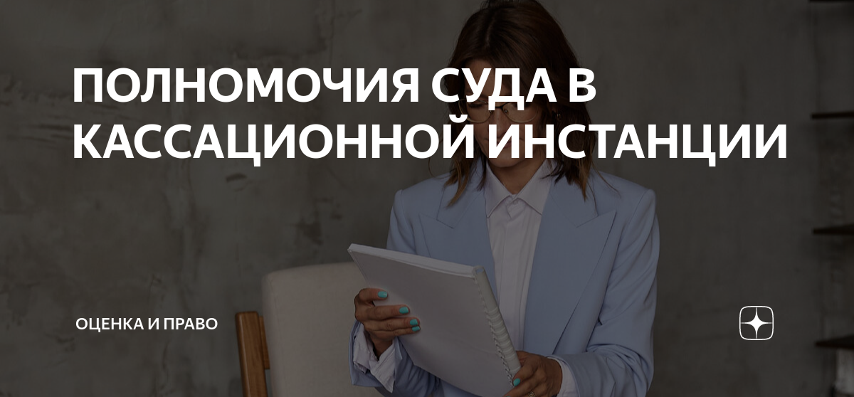 ПОЛНОМОЧИЯ СУДА В КАССАЦИОННОЙ ИНСТАНЦИИ | Оценка и право | Дзен