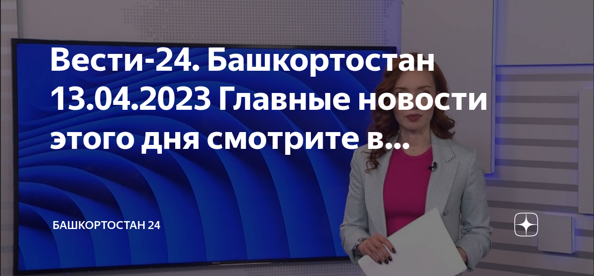 Главные новости дзен сегодня дня. Дзен новости Главная. 13 Апреля 2023 Дата. Вести Башкортостан сегодняшний выпуск смотреть.