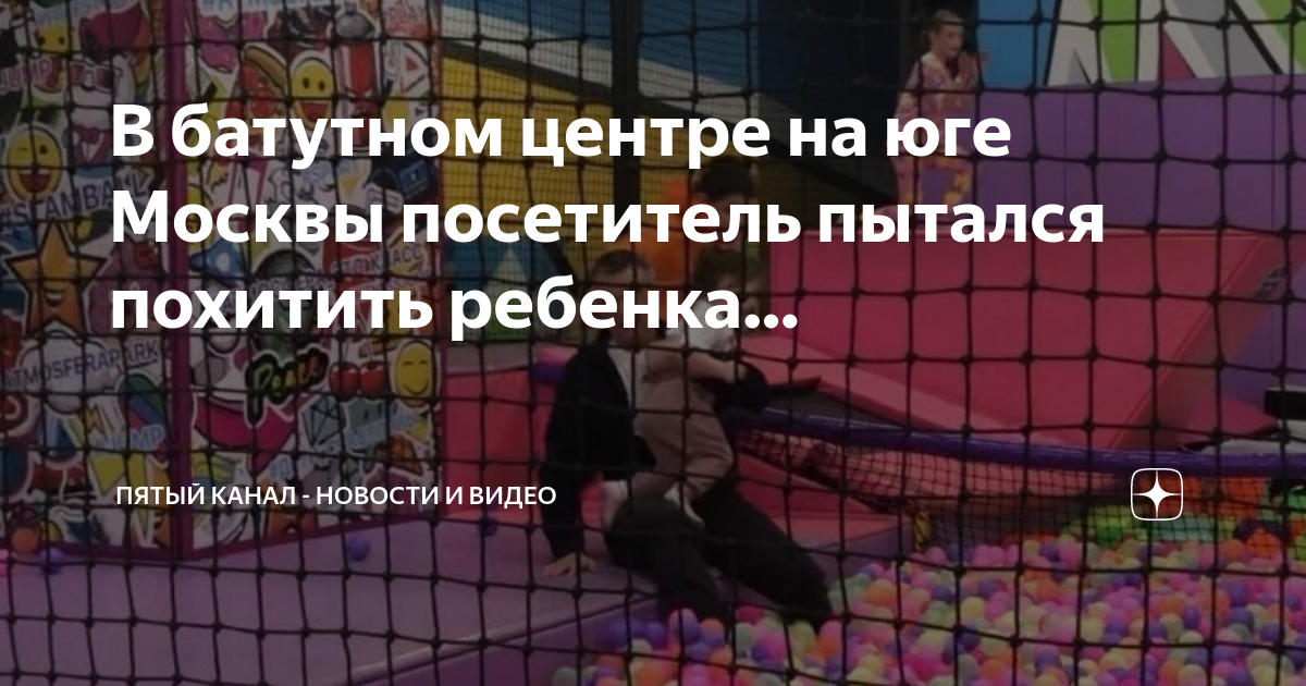 Пытались похитить ребенка. В батутном центре на юге Москвы посетитель пытался похитить ребенка.. Украл ребёнка в батутном центре. Батутный центр вход.