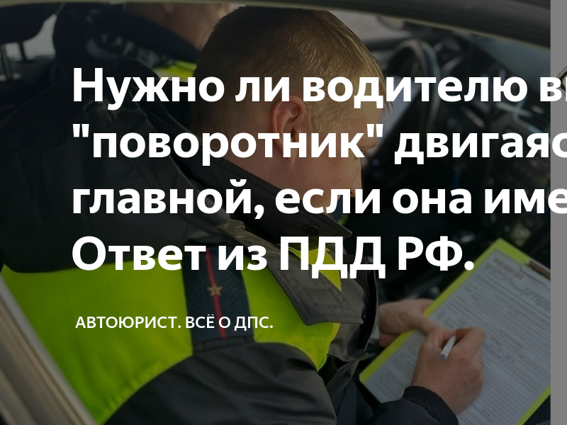 Нужно ли водителю включать \"поворотник\" двигаясь по главной, если она ...