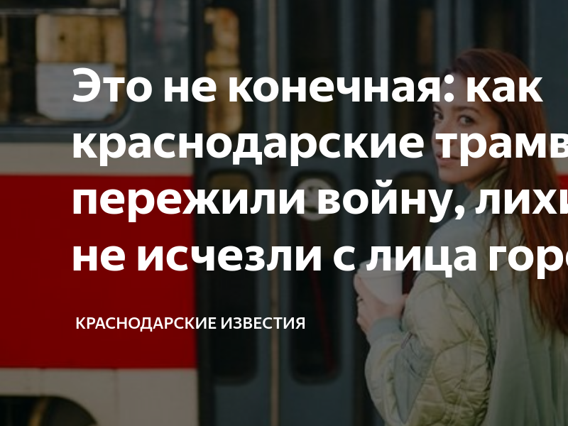 Это не конечная: как краснодарские трамваи пережили войну, лихие 90-е и ...
