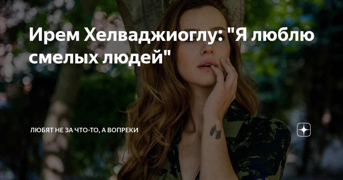 Ирем Хелваджиоглу: "Я люблю смелых людей" | Любят не за что-то, а ...