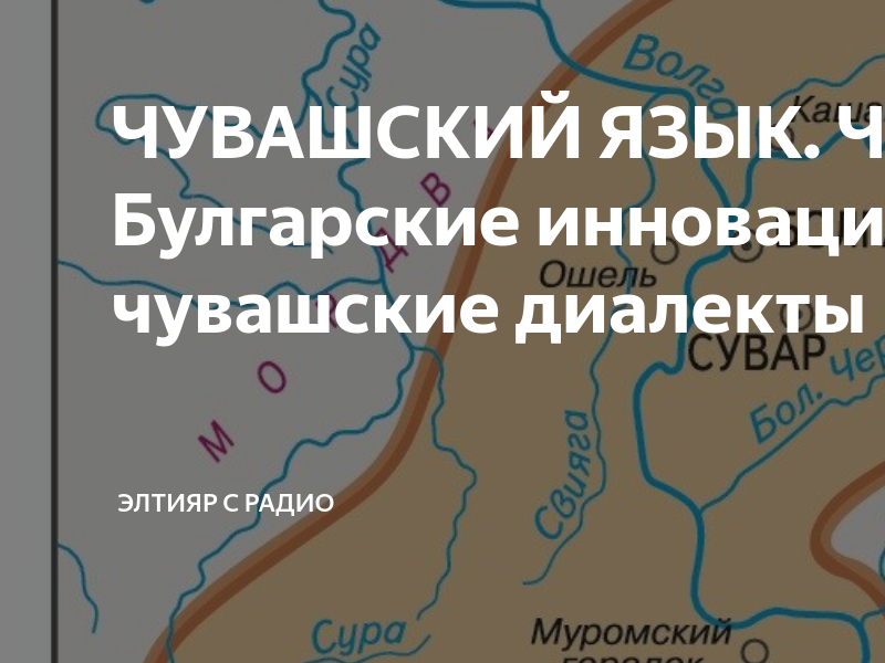 ЧУВАШСКИЙ ЯЗЫК. Часть 4. Булгарские инновации = чувашские диалекты ...