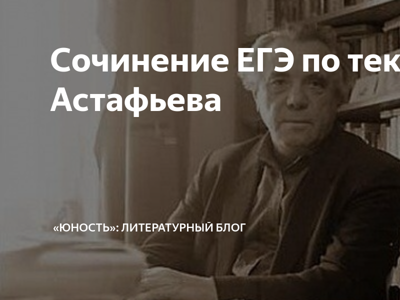 Сочинение ЕГЭ по тексту Астафьева | «Юность»: литературный блог | Дзен