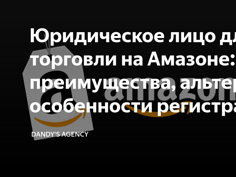 Юридическое лицо для торговли на Амазоне: преимущества, альтернативы и ...