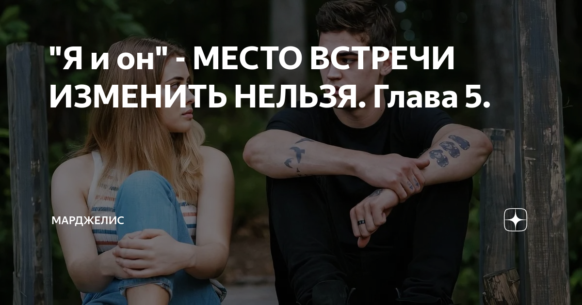 "Я и он" - МЕСТО ВСТРЕЧИ ИЗМЕНИТЬ НЕЛЬЗЯ. Глава 5. | Марджелис | Дзен