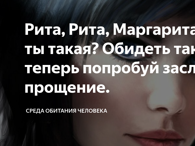 Рита, Рита, Маргарита, кто же ты такая? Обидеть так легко, а теперь ...