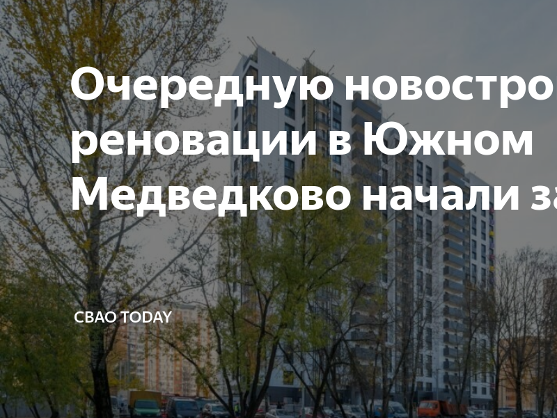 Очередную новостройку по реновации в Южном Медведково начали заселять ...