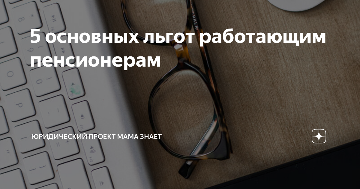 5 основных льгот работающим пенсионерам | Юридический проект Мама Знает