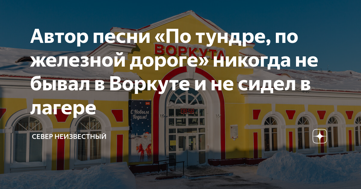 Автор песни «По тундре, по железной дороге» никогда не бывал в Воркуте ...