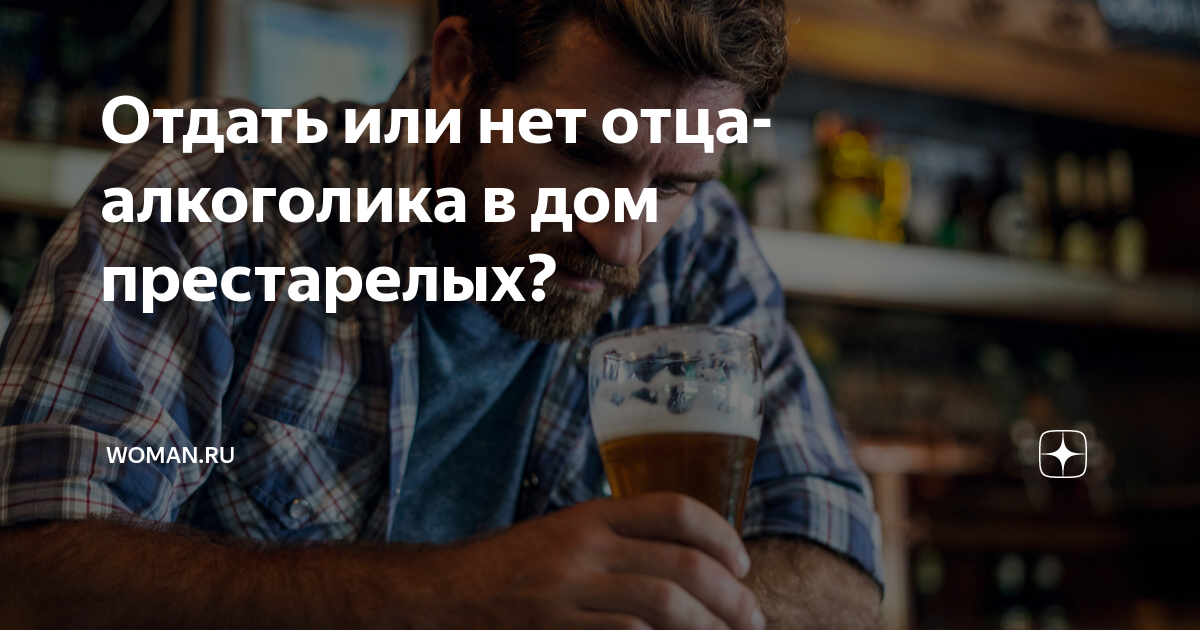 Отдать или нет отца-алкоголика в дом престарелых? | Woman.ru | Дзен